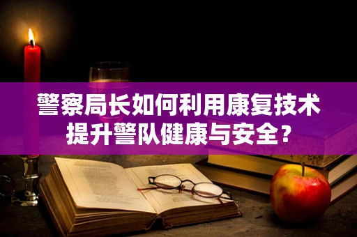 警察局长如何利用康复技术提升警队健康与安全？