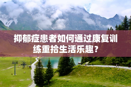 抑郁症患者如何通过康复训练重拾生活乐趣？