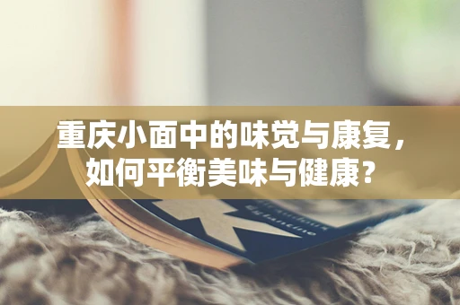 重庆小面中的味觉与康复，如何平衡美味与健康？