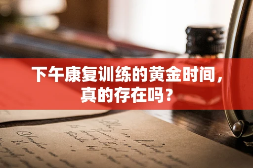 下午康复训练的黄金时间，真的存在吗？