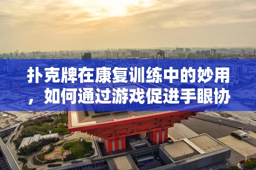 扑克牌在康复训练中的妙用，如何通过游戏促进手眼协调？