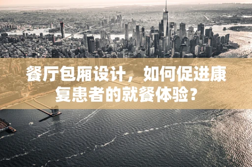 餐厅包厢设计，如何促进康复患者的就餐体验？