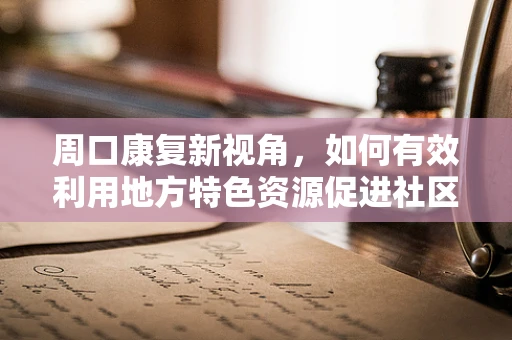 周口康复新视角，如何有效利用地方特色资源促进社区康复？