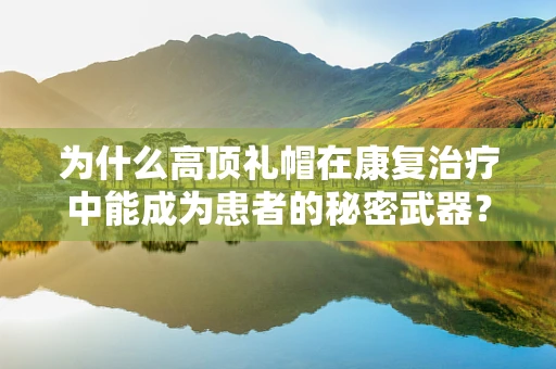 为什么高顶礼帽在康复治疗中能成为患者的秘密武器？