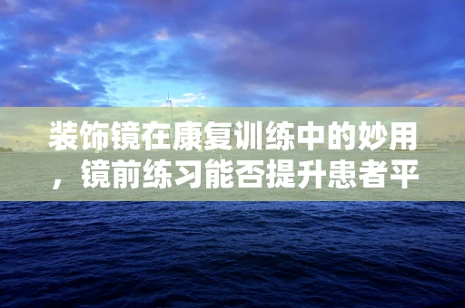 装饰镜在康复训练中的妙用，镜前练习能否提升患者平衡感？