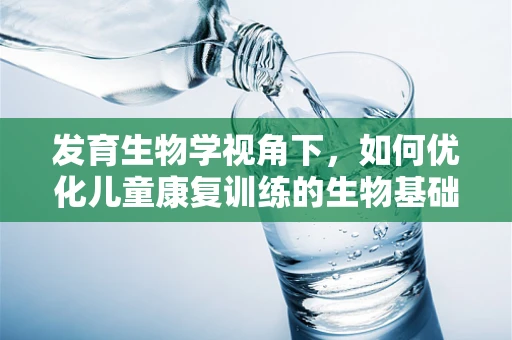 发育生物学视角下，如何优化儿童康复训练的生物基础？