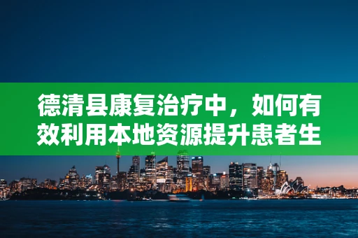 德清县康复治疗中，如何有效利用本地资源提升患者生活质量？