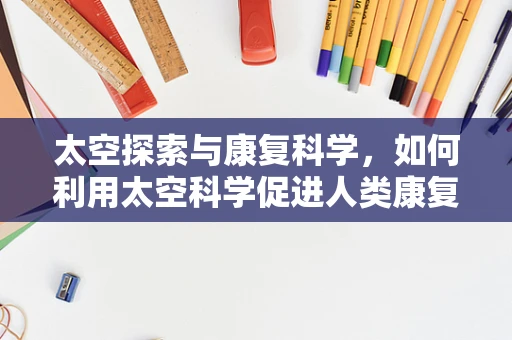太空探索与康复科学，如何利用太空科学促进人类康复？
