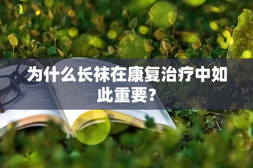 为什么长袜在康复治疗中如此重要？