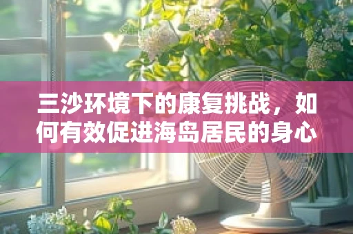 三沙环境下的康复挑战，如何有效促进海岛居民的身心健康？