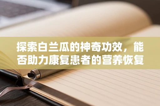 探索白兰瓜的神奇功效，能否助力康复患者的营养恢复？