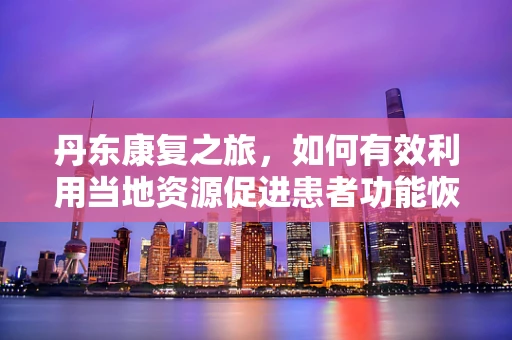 丹东康复之旅，如何有效利用当地资源促进患者功能恢复？