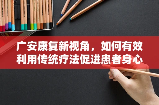 广安康复新视角，如何有效利用传统疗法促进患者身心康复？