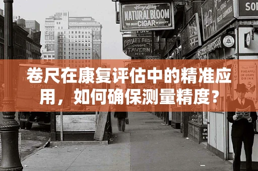 卷尺在康复评估中的精准应用，如何确保测量精度？