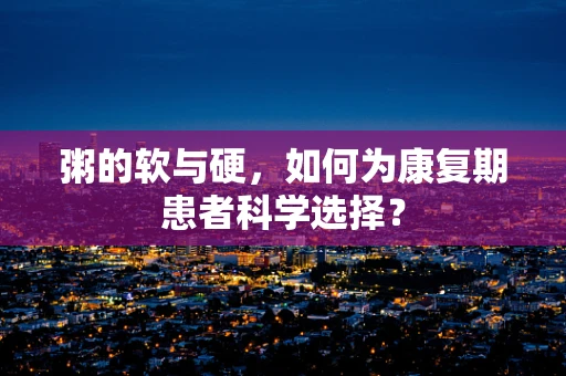 粥的软与硬，如何为康复期患者科学选择？