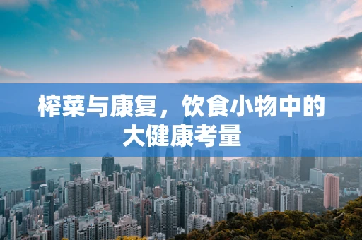 榨菜与康复，饮食小物中的大健康考量