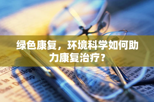 绿色康复，环境科学如何助力康复治疗？