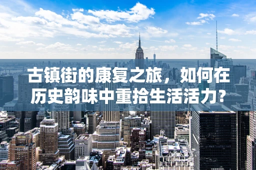 古镇街的康复之旅，如何在历史韵味中重拾生活活力？
