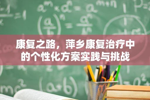 康复之路，萍乡康复治疗中的个性化方案实践与挑战