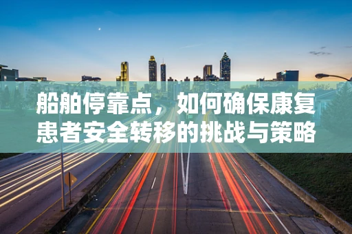 船舶停靠点，如何确保康复患者安全转移的挑战与策略？