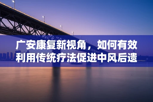 广安康复新视角，如何有效利用传统疗法促进中风后遗症状的康复？