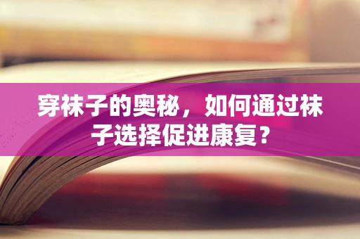 穿袜子的奥秘，如何通过袜子选择促进康复？