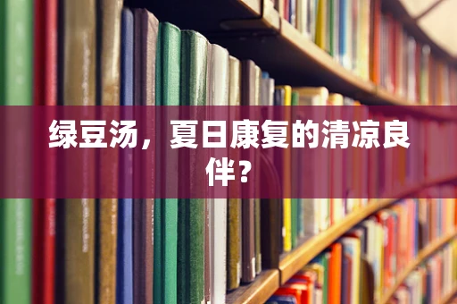 绿豆汤，夏日康复的清凉良伴？
