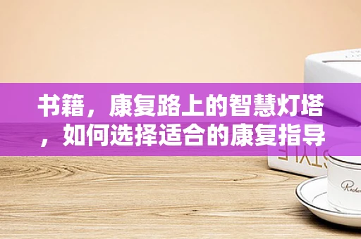 书籍，康复路上的智慧灯塔，如何选择适合的康复指导书籍？