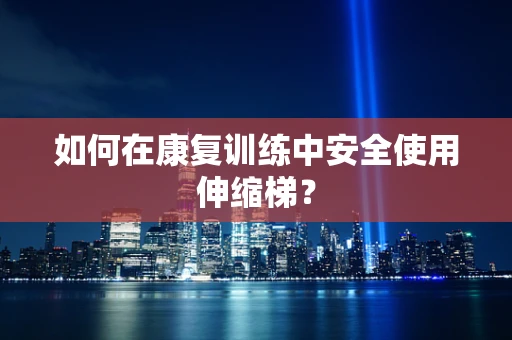 如何在康复训练中安全使用伸缩梯？
