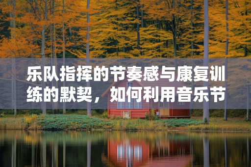 乐队指挥的节奏感与康复训练的默契，如何利用音乐节拍促进患者康复？