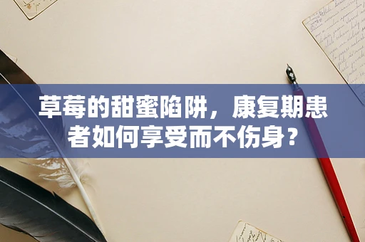 草莓的甜蜜陷阱，康复期患者如何享受而不伤身？