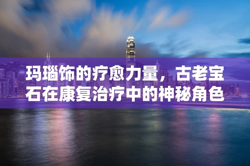 玛瑙饰的疗愈力量，古老宝石在康复治疗中的神秘角色？