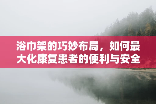 浴巾架的巧妙布局，如何最大化康复患者的便利与安全？