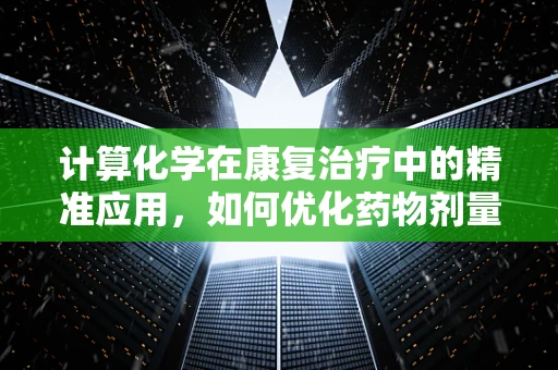 计算化学在康复治疗中的精准应用，如何优化药物剂量以促进患者恢复？