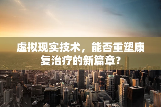 虚拟现实技术，能否重塑康复治疗的新篇章？