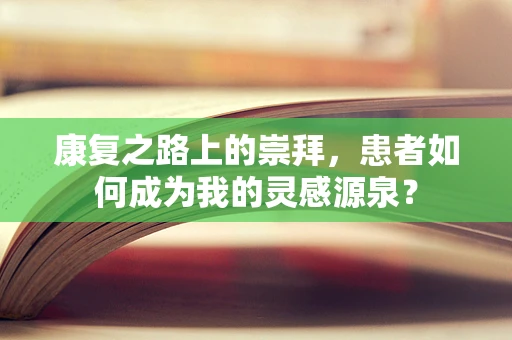 康复之路上的崇拜，患者如何成为我的灵感源泉？