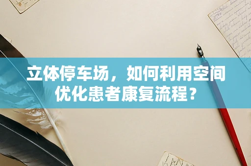 立体停车场，如何利用空间优化患者康复流程？