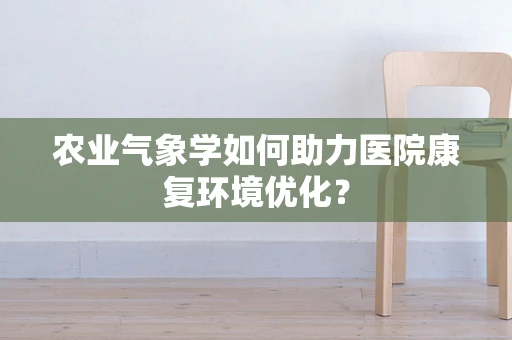 农业气象学如何助力医院康复环境优化？