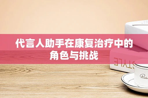 代言人助手在康复治疗中的角色与挑战