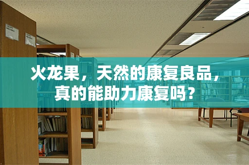 火龙果，天然的康复良品，真的能助力康复吗？