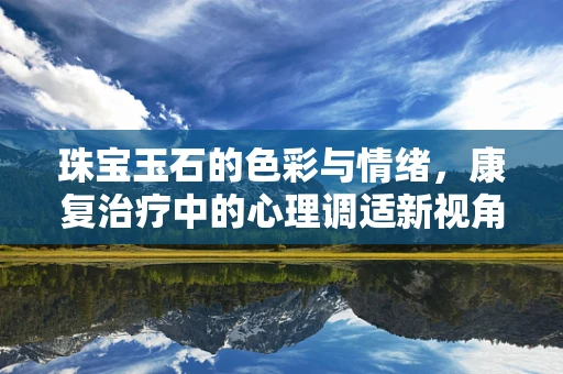 珠宝玉石的色彩与情绪，康复治疗中的心理调适新视角？
