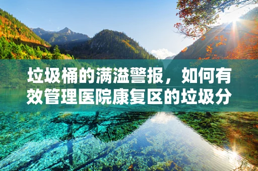 垃圾桶的满溢警报，如何有效管理医院康复区的垃圾分类与处理？