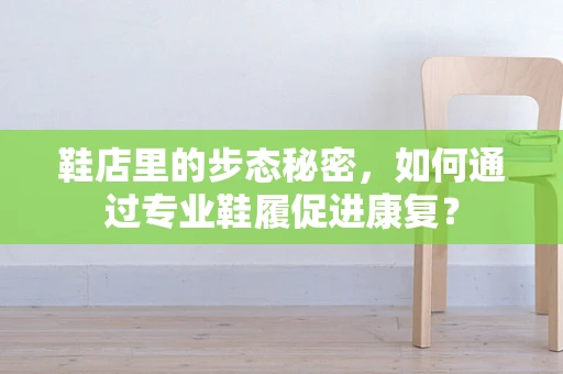 鞋店里的步态秘密，如何通过专业鞋履促进康复？