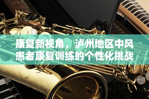 康复新视角，泸州地区中风患者康复训练的个性化挑战与策略