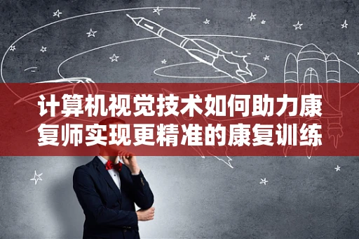 计算机视觉技术如何助力康复师实现更精准的康复训练？