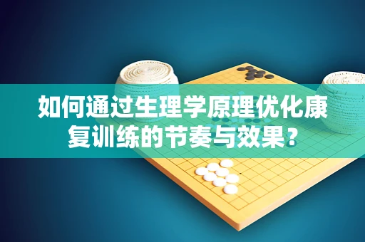 如何通过生理学原理优化康复训练的节奏与效果？
