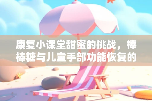 康复小课堂甜蜜的挑战，棒棒糖与儿童手部功能恢复的趣味练习