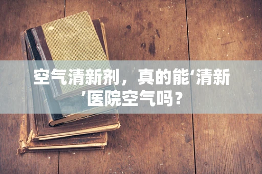 空气清新剂，真的能‘清新’医院空气吗？