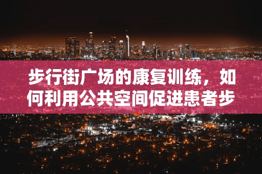 步行街广场的康复训练，如何利用公共空间促进患者步行能力？