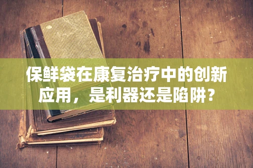 保鲜袋在康复治疗中的创新应用，是利器还是陷阱？